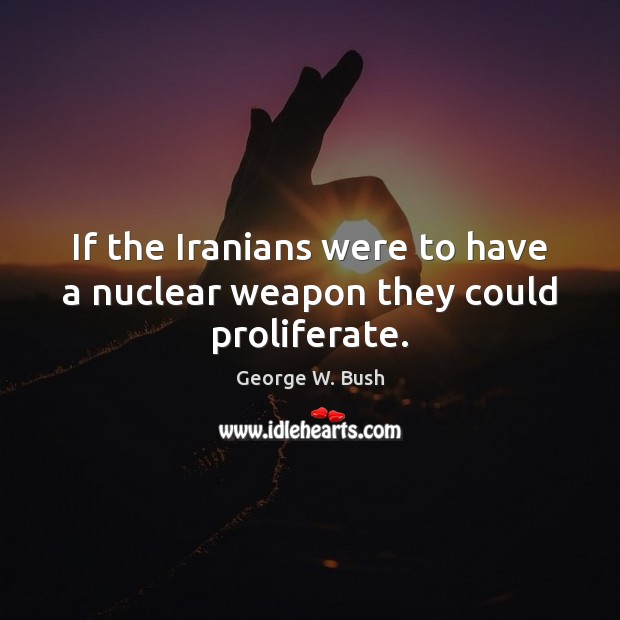 If the Iranians were to have a nuclear weapon they could proliferate. George W. Bush Picture Quote
