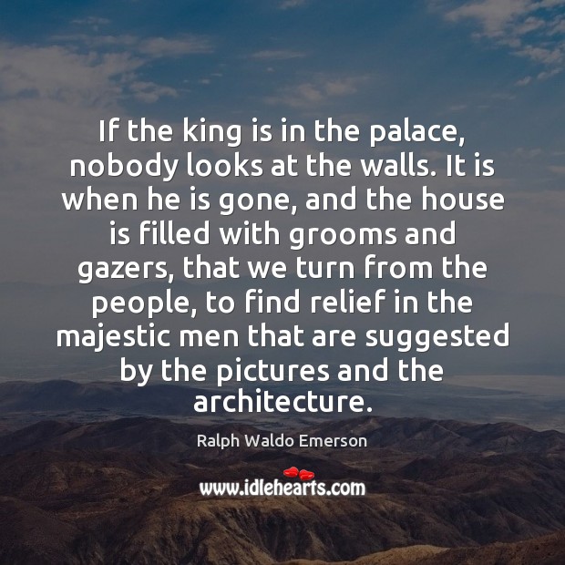 If the king is in the palace, nobody looks at the walls. Ralph Waldo Emerson Picture Quote