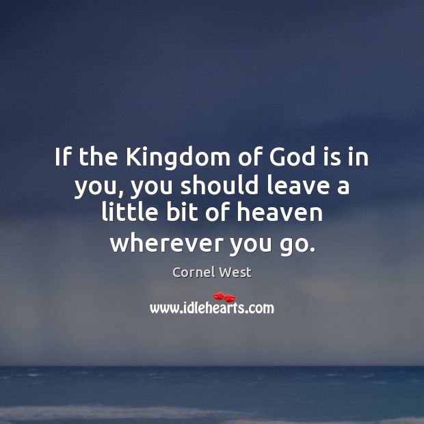 If the Kingdom of God is in you, you should leave a little bit of heaven wherever you go. Cornel West Picture Quote