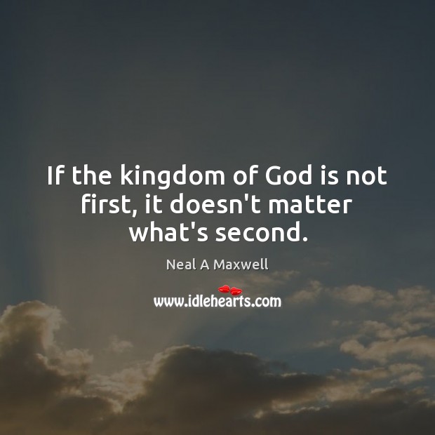 If the kingdom of God is not first, it doesn’t matter what’s second. Neal A Maxwell Picture Quote