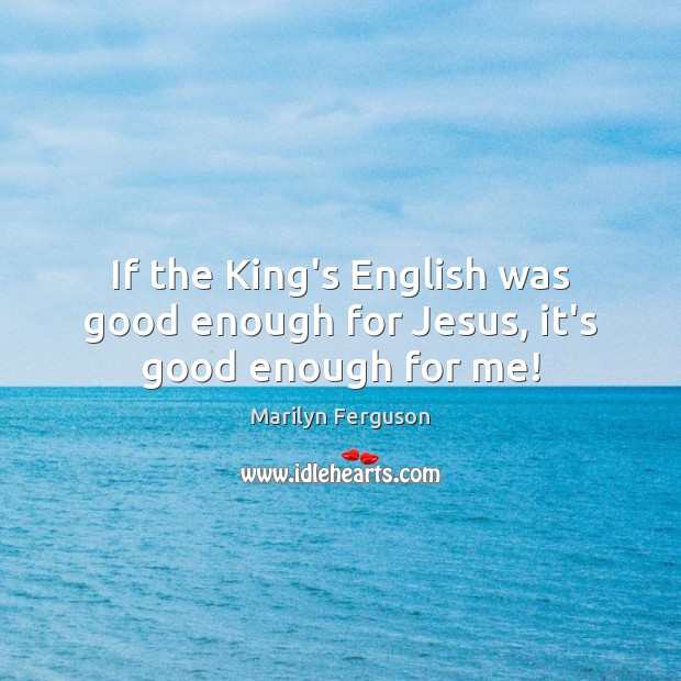 If the King’s English was good enough for Jesus, it’s good enough for me! Marilyn Ferguson Picture Quote