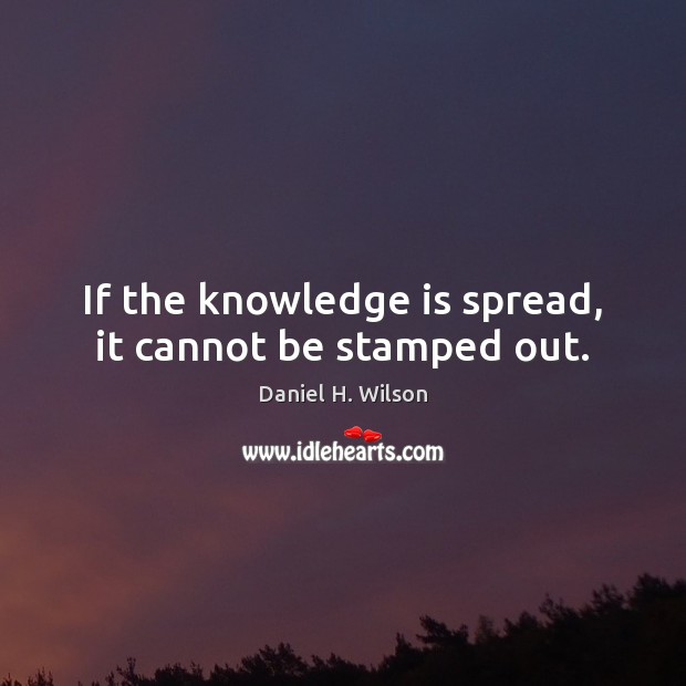 If the knowledge is spread, it cannot be stamped out. Daniel H. Wilson Picture Quote