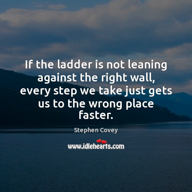 If the ladder is not leaning against the right wall, every step Stephen Covey Picture Quote