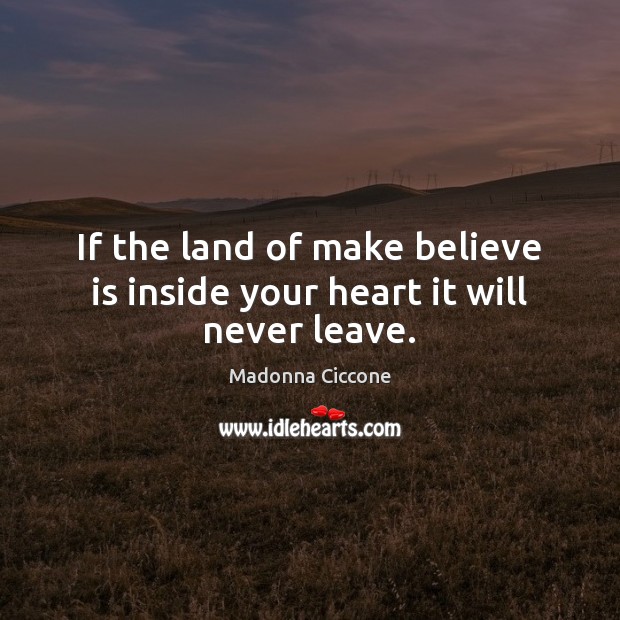 If the land of make believe is inside your heart it will never leave. Image
