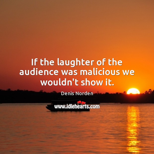 If the laughter of the audience was malicious we wouldn’t show it. Denis Norden Picture Quote