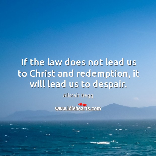 If the law does not lead us to Christ and redemption, it will lead us to despair. Alistair Begg Picture Quote