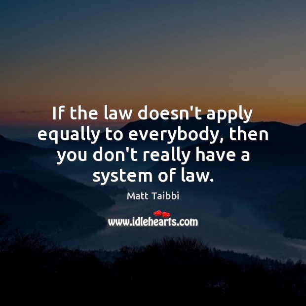 If the law doesn’t apply equally to everybody, then you don’t really have a system of law. Matt Taibbi Picture Quote