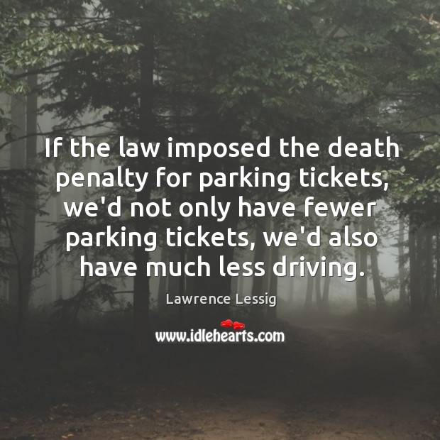 If the law imposed the death penalty for parking tickets, we’d not Lawrence Lessig Picture Quote