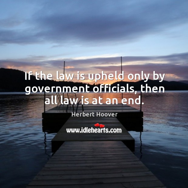 If the law is upheld only by government officials, then all law is at an end. Herbert Hoover Picture Quote