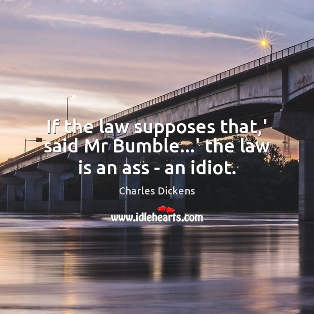 If the law supposes that,’ said Mr Bumble…’ the law is an ass – an idiot. Image