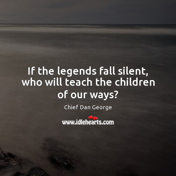 If the legends fall silent, who will teach the children of our ways? Chief Dan George Picture Quote