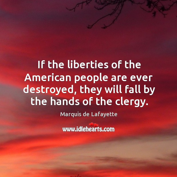 If the liberties of the american people are ever destroyed, they will fall by the hands of the clergy. Marquis de Lafayette Picture Quote