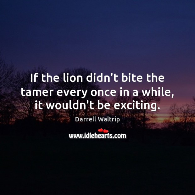 If the lion didn’t bite the tamer every once in a while, it wouldn’t be exciting. Darrell Waltrip Picture Quote