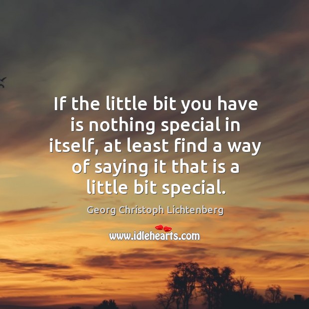 If the little bit you have is nothing special in itself, at least find a way of saying it that is a little bit special. Georg Christoph Lichtenberg Picture Quote