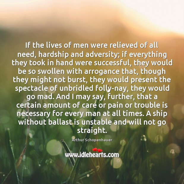 If the lives of men were relieved of all need, hardship and Arthur Schopenhauer Picture Quote