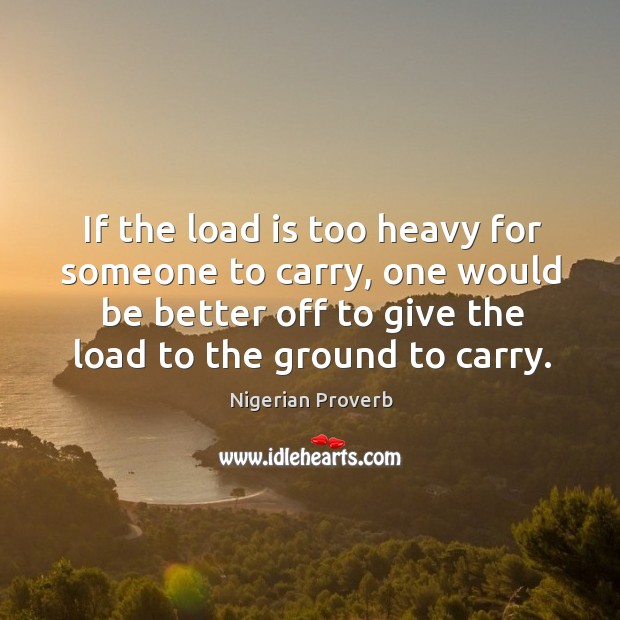 If the load is too heavy for someone to carry, one would be better off to give the load to the ground to carry. Nigerian Proverbs Image