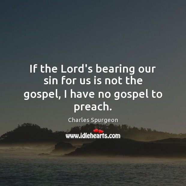If the Lord’s bearing our sin for us is not the gospel, I have no gospel to preach. Charles Spurgeon Picture Quote