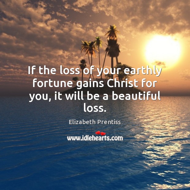 If the loss of your earthly fortune gains Christ for you, it will be a beautiful loss. 