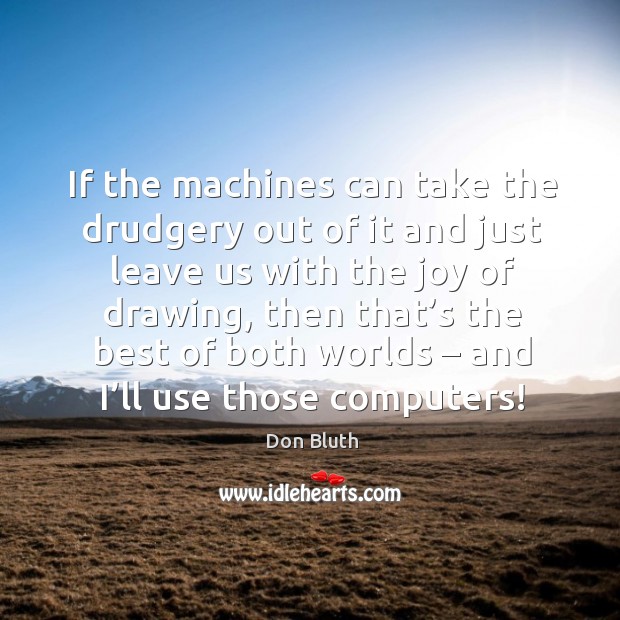 If the machines can take the drudgery out of it and just leave us with the joy of drawing Don Bluth Picture Quote