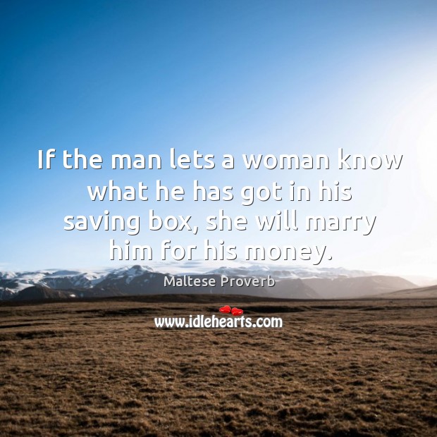 If the man lets a woman know what he has got in his saving box, she will marry him for his money. Maltese Proverbs Image