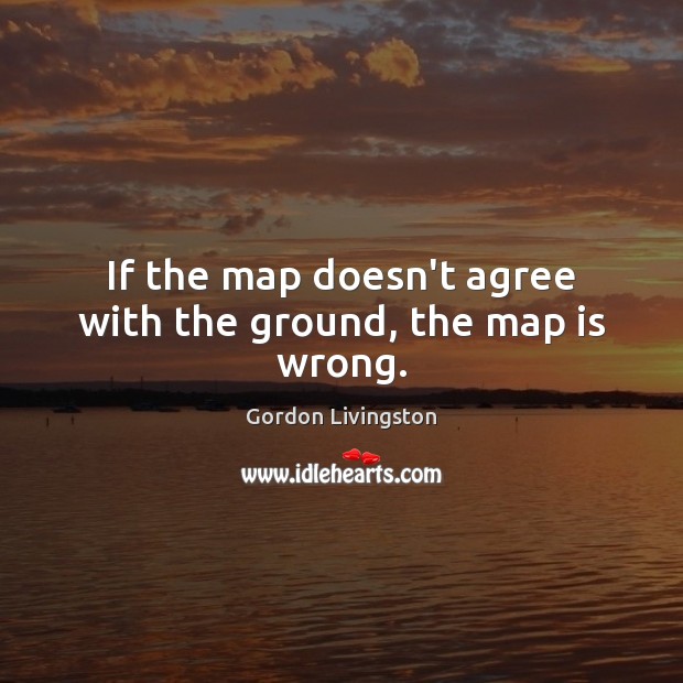 If the map doesn’t agree with the ground, the map is wrong. Gordon Livingston Picture Quote