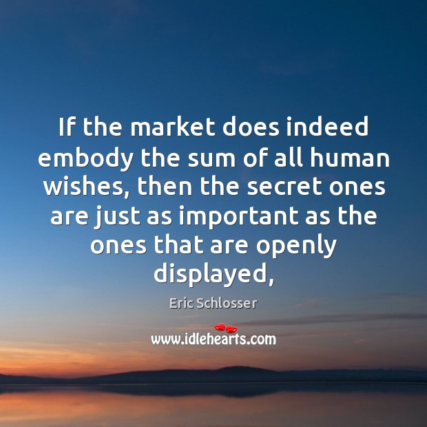 If the market does indeed embody the sum of all human wishes, Eric Schlosser Picture Quote