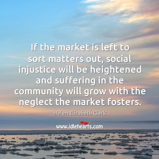 If the market is left to sort matters out, social injustice will be heightened and suffering Helen Elizabeth Clark Picture Quote