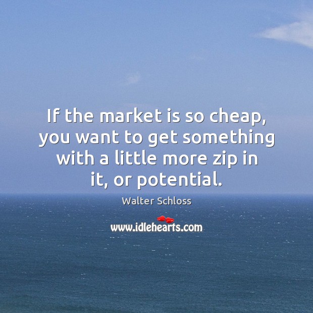 If the market is so cheap, you want to get something with Walter Schloss Picture Quote