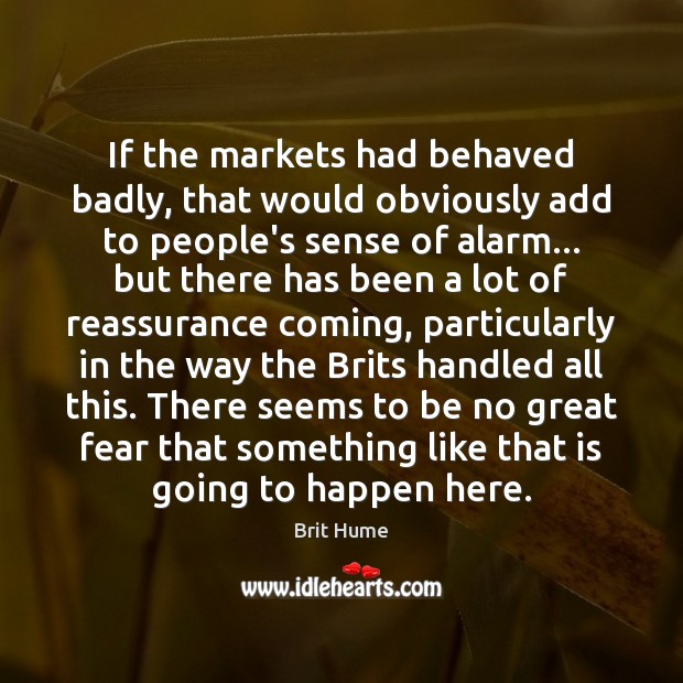 If the markets had behaved badly, that would obviously add to people’s Brit Hume Picture Quote