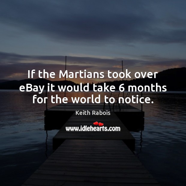 If the Martians took over eBay it would take 6 months for the world to notice. 