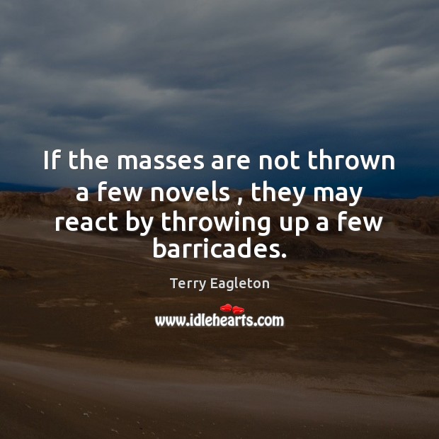If the masses are not thrown a few novels , they may react Terry Eagleton Picture Quote