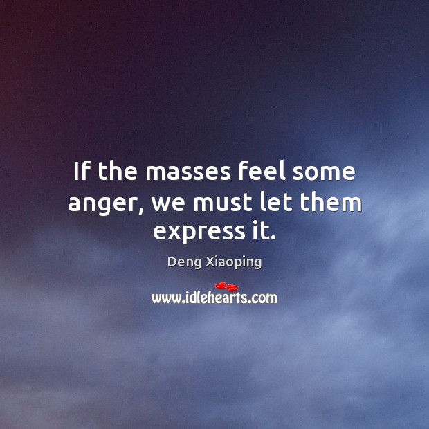 If the masses feel some anger, we must let them express it. Deng Xiaoping Picture Quote
