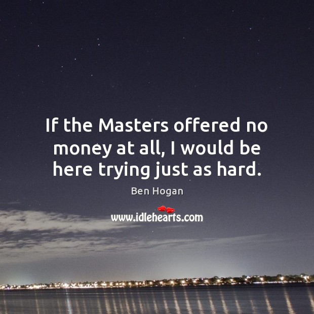 If the Masters offered no money at all, I would be here trying just as hard. Ben Hogan Picture Quote