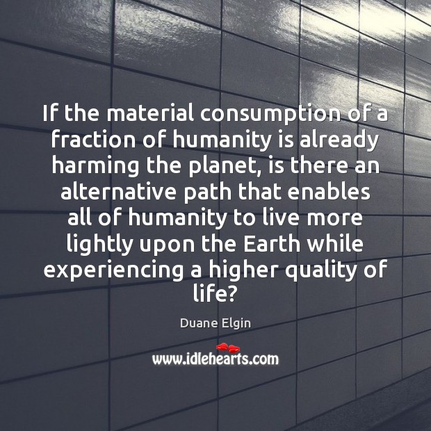 If the material consumption of a fraction of humanity is already harming Duane Elgin Picture Quote