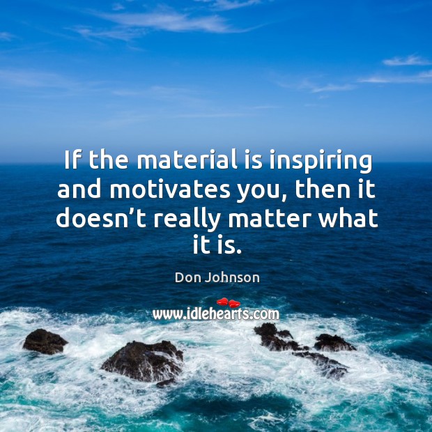 If the material is inspiring and motivates you, then it doesn’t really matter what it is. Don Johnson Picture Quote