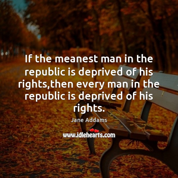 If the meanest man in the republic is deprived of his rights, Jane Addams Picture Quote