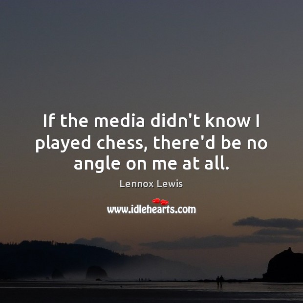 If the media didn’t know I played chess, there’d be no angle on me at all. Lennox Lewis Picture Quote
