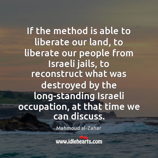 If the method is able to liberate our land, to liberate our Mahmoud al-Zahar Picture Quote
