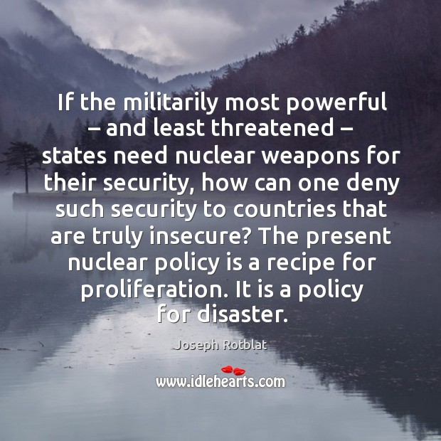 If the militarily most powerful – and least threatened – states need nuclear weapons for their security Joseph Rotblat Picture Quote