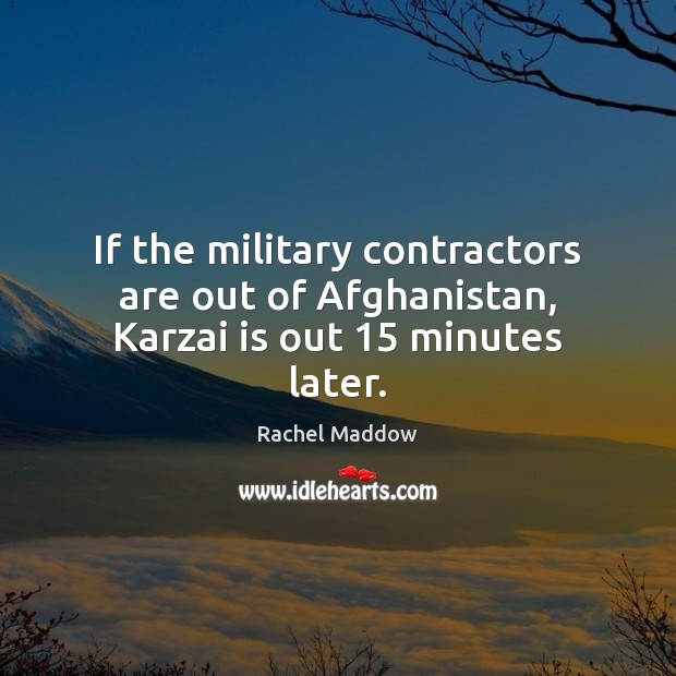 If the military contractors are out of Afghanistan, Karzai is out 15 minutes later. Rachel Maddow Picture Quote
