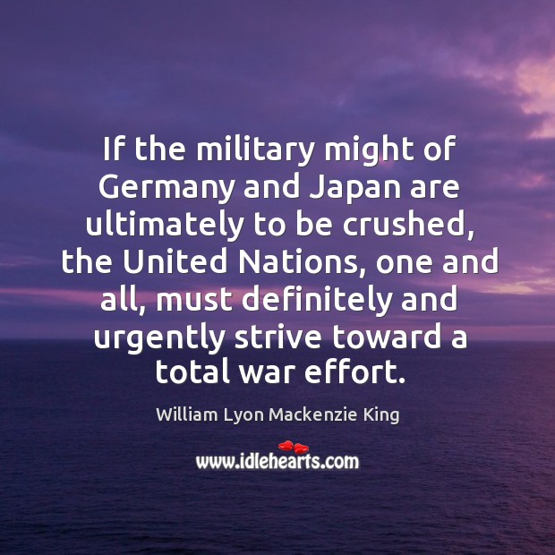 If the military might of germany and japan are ultimately to be crushed, the united nations William Lyon Mackenzie King Picture Quote