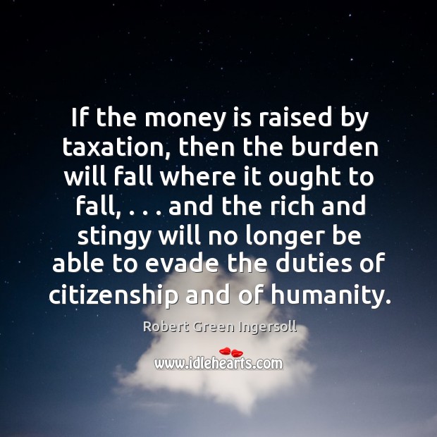 If the money is raised by taxation, then the burden will fall Robert Green Ingersoll Picture Quote