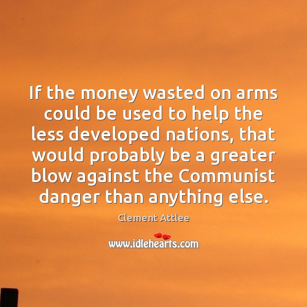If the money wasted on arms could be used to help the Clement Attlee Picture Quote