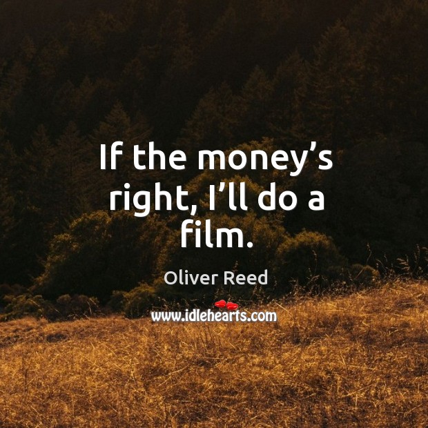 If the money’s right, I’ll do a film. Oliver Reed Picture Quote