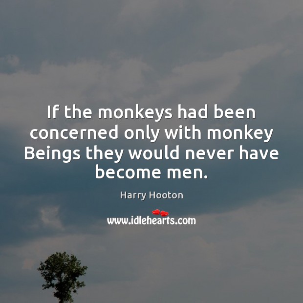 If the monkeys had been concerned only with monkey Beings they would Harry Hooton Picture Quote