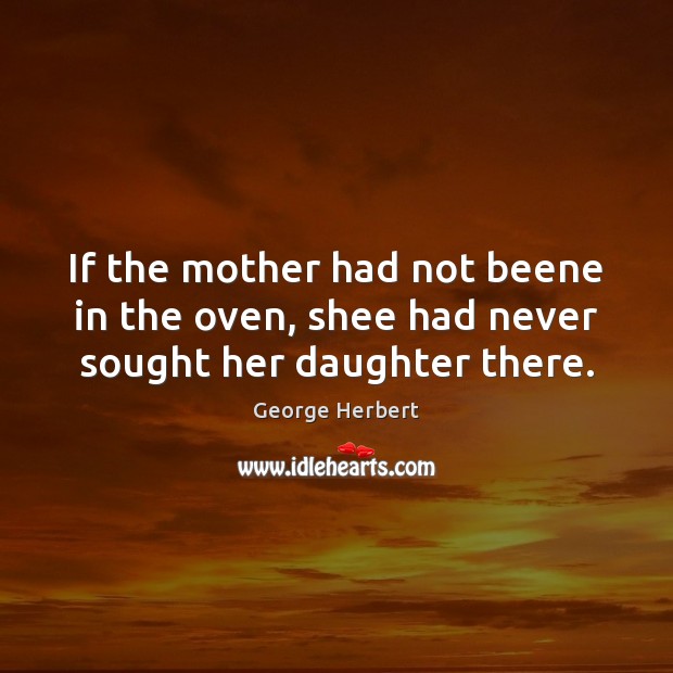 If the mother had not beene in the oven, shee had never sought her daughter there. 