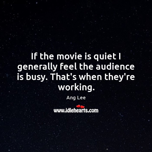 If the movie is quiet I generally feel the audience is busy. That’s when they’re working. Ang Lee Picture Quote
