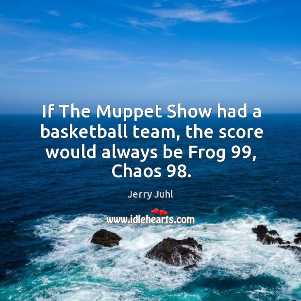 If The Muppet Show had a basketball team, the score would always be Frog 99, Chaos 98. Jerry Juhl Picture Quote