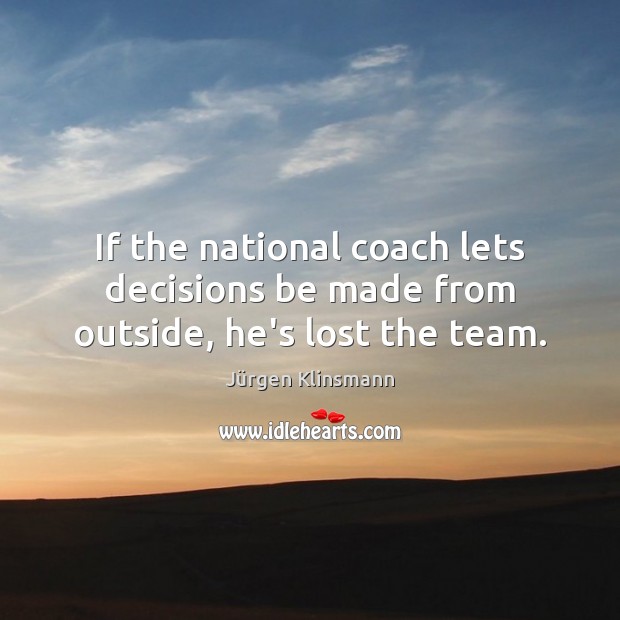 If the national coach lets decisions be made from outside, he’s lost the team. Jürgen Klinsmann Picture Quote