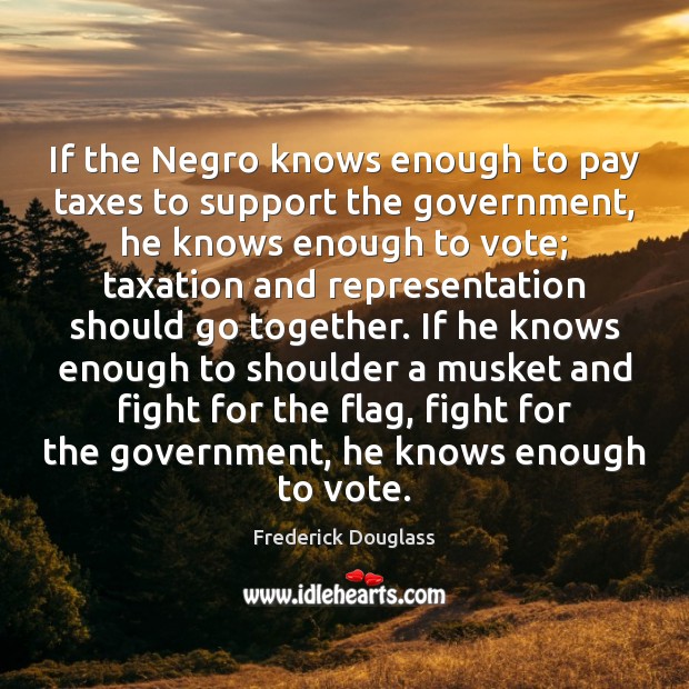 If the Negro knows enough to pay taxes to support the government, Frederick Douglass Picture Quote